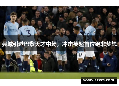 曼城引进巴黎天才中场，冲击英超首位绝非梦想
