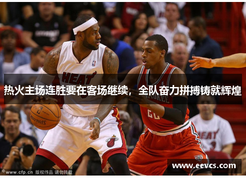 热火主场连胜要在客场继续，全队奋力拼搏铸就辉煌