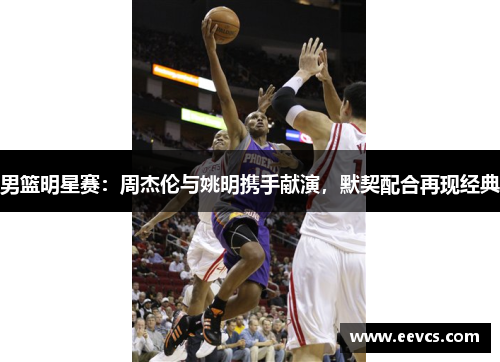 男篮明星赛：周杰伦与姚明携手献演，默契配合再现经典