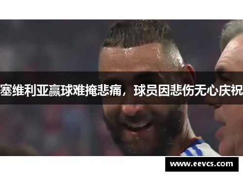 塞维利亚赢球难掩悲痛，球员因悲伤无心庆祝