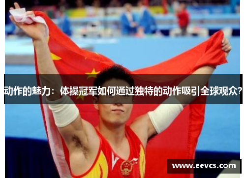 动作的魅力：体操冠军如何通过独特的动作吸引全球观众？
