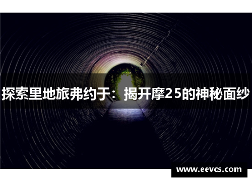 探索里地旅弗约于：揭开摩25的神秘面纱