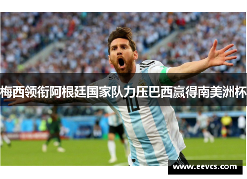 梅西领衔阿根廷国家队力压巴西赢得南美洲杯