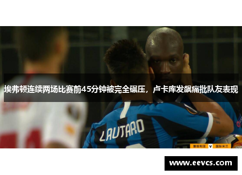埃弗顿连续两场比赛前45分钟被完全碾压，卢卡库发飙痛批队友表现