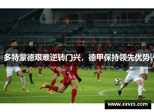 多特蒙德艰难逆转门兴，德甲保持领先优势