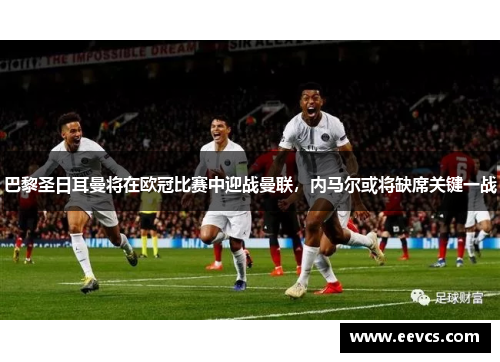 巴黎圣日耳曼将在欧冠比赛中迎战曼联，内马尔或将缺席关键一战