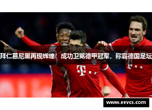 拜仁慕尼黑再现辉煌！成功卫冕德甲冠军，称霸德国足坛