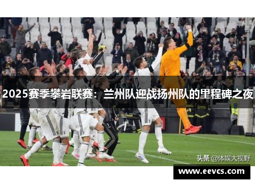 2025赛季攀岩联赛：兰州队迎战扬州队的里程碑之夜