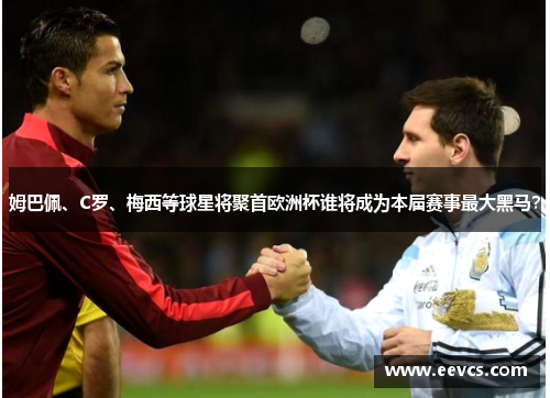 姆巴佩、C罗、梅西等球星将聚首欧洲杯谁将成为本届赛事最大黑马？