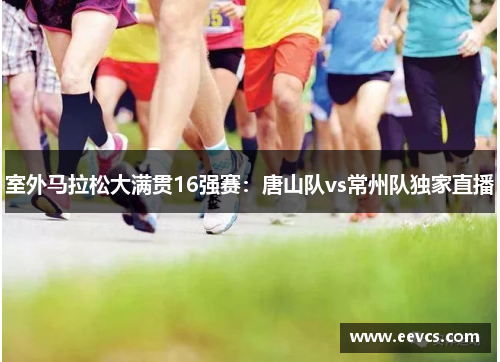 室外马拉松大满贯16强赛：唐山队vs常州队独家直播