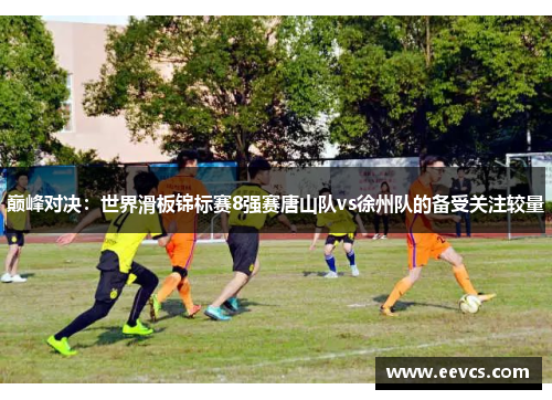 巅峰对决：世界滑板锦标赛8强赛唐山队vs徐州队的备受关注较量