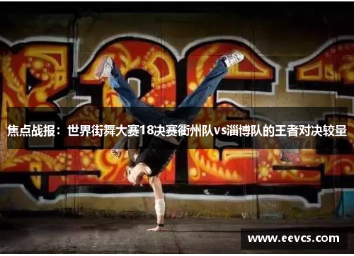 焦点战报：世界街舞大赛18决赛衢州队vs淄博队的王者对决较量