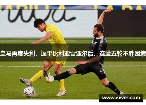 皇马再度失利，逼平比利亚雷亚尔后，连遭五轮不胜困境