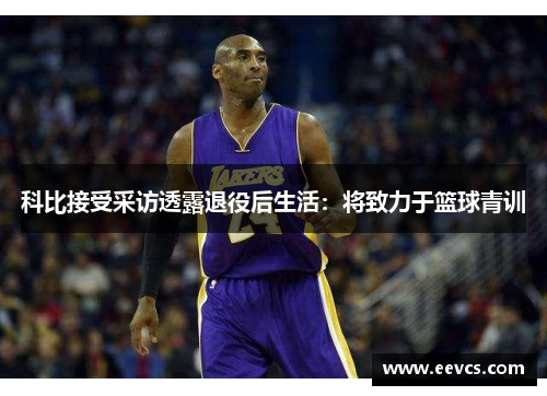 科比接受采访透露退役后生活：将致力于篮球青训