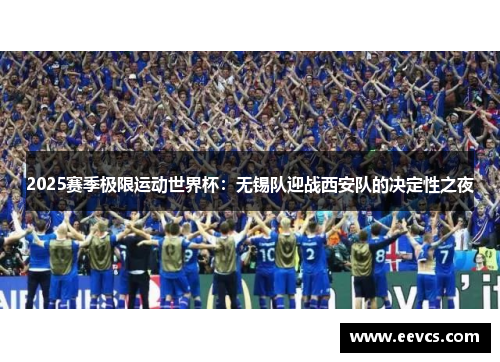 2025赛季极限运动世界杯：无锡队迎战西安队的决定性之夜