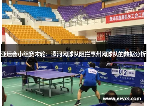 亚运会小组赛末轮：漯河网球队阻拦惠州网球队的数据分析