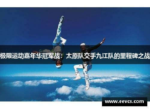 极限运动嘉年华冠军战：太原队交手九江队的里程碑之战