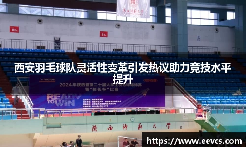 西安羽毛球队灵活性变革引发热议助力竞技水平提升